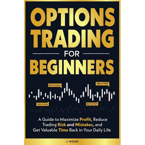 Options Trading for Beginners: A Guide to Maximize Profit, Reduce Trading Risk and Mistakes, and Get Valuable Time Back in Your Daily Life