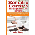 Somatic Exercises for Beginners and Seniors: Your Ultimate Approach to Relieve Stress and Anxiety, Weight Loss, and Healing Trauma.