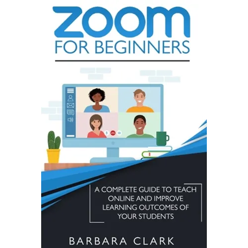 Zoom For Beginners: A Complete Guide to Teach Online and Improve the Learning Outcomes of your Students