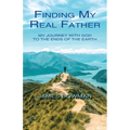 Finding My Real Father: My Journey With God to the Ends of the Earth
