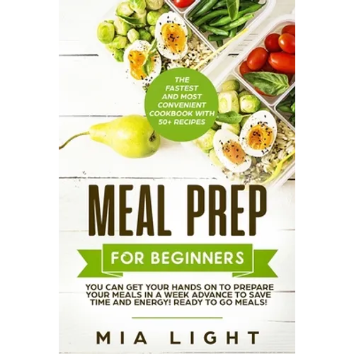 Meal Prep for Beginners: The Fastest and Most Convenient Cookbook with 50+ Recipes you can get Your Hands on to Prepare Your Meals in a Week Advance t
