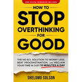 How to Stop Overthinking for Good: The No B.S. Solution to Worry Less, Beat Procrastination, and Reclaim Your Time in Only 10 Minutes a Day