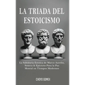 La Triada del Estoicismo: La Sabiduria Estoica de Marco Aurelio, Seneca & Epicteto Para la Paz Mental en Tiempos Modernos