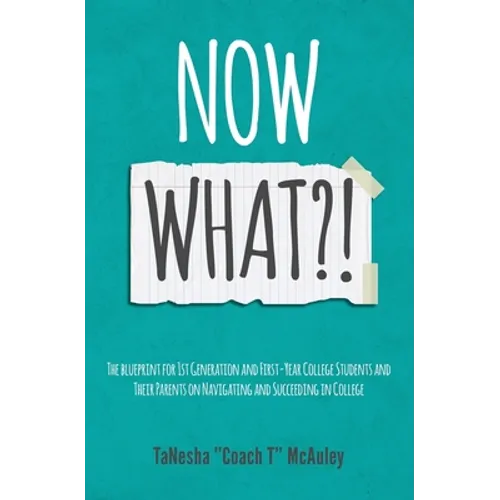 Now What?!: The Blueprint for 1st Generation and First-Year College Students and Their Parents On Navigating and Succeeding In College