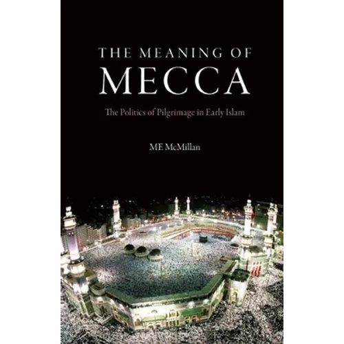 The Meaning of Mecca: The Politics of Pilgrimage in Early Islam