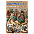 Polymer Clay Jewelry Mastery: Create Unique and Stunning Accessories with Ease: A Beginner-To-Expert Guide with Five Inspiring Projects to Craft Bea