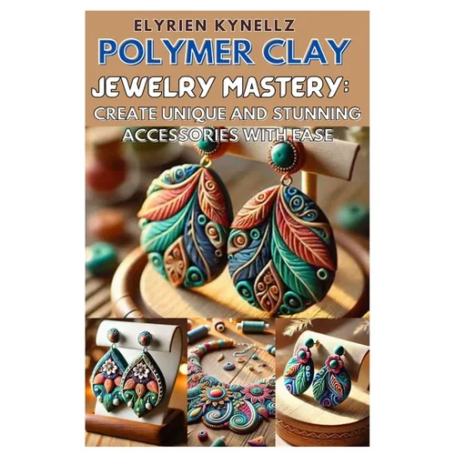 Polymer Clay Jewelry Mastery: Create Unique and Stunning Accessories with Ease: A Beginner-To-Expert Guide with Five Inspiring Projects to Craft Bea