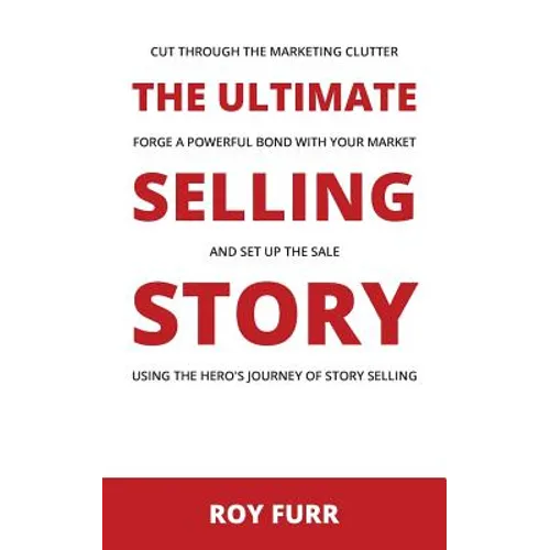 The Ultimate Selling Story: Cut Through the Marketing Clutter, Forge a Powerful Bond with Your Market, and Set Up the Sale Using the Hero's Journe