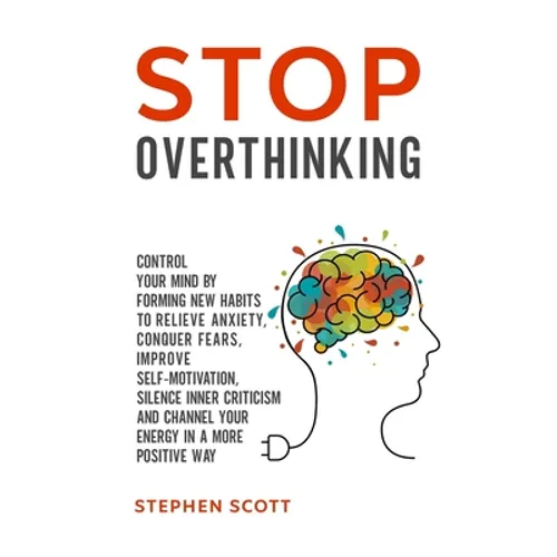 Stop Overthinking: Control Your Mind by Forming New Habits to Relieve Anxiety, Conquer Fears, Improve Self-Motivation, Silence Inner Crit