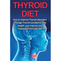 Thyroid Diet: How to Improve Thyroid Disorders, Manage Thyroid Symptoms, Lose Weight, and Improve Your Metabolism through Diet!