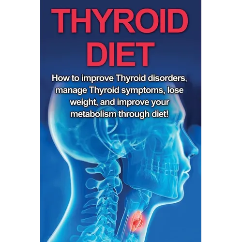 Thyroid Diet: How to Improve Thyroid Disorders, Manage Thyroid Symptoms, Lose Weight, and Improve Your Metabolism through Diet!