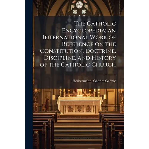 The Catholic Encyclopedia; an International Work of Reference on the Constitution, Doctrine, Discipline, and History of the Catholic Church