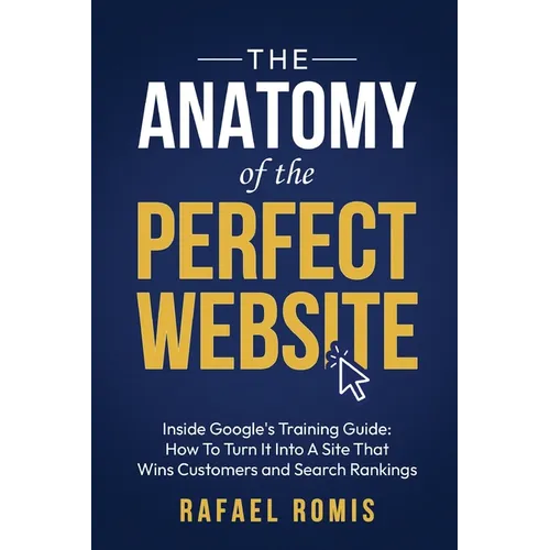 The Anatomy Of The Perfect Website: Inside Google's Training Guide: How To Turn It Into A Site That Wins Customers and Search Rankings