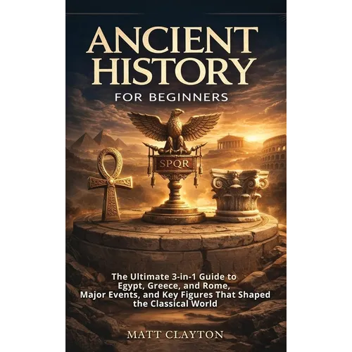 Ancient History for Beginners: The Ultimate 3-in-1 Guide to Egypt, Greece, and Rome, Major Events, and Key Figures That Shaped the Classical World