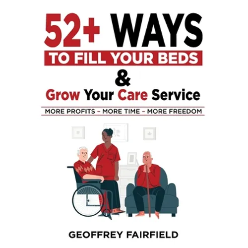 52+ Ways to Fill Your Beds and Grow Your Care Service: Attention Care-Home and Home-Care Owners and Managers