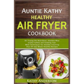 Auntie Kathy Healthy Air Fryer Cookbook: Air Frying the Nutritious, Healthy Way: Useful, Safety and Cooking Tips With Techniques for Healthy Cleaning