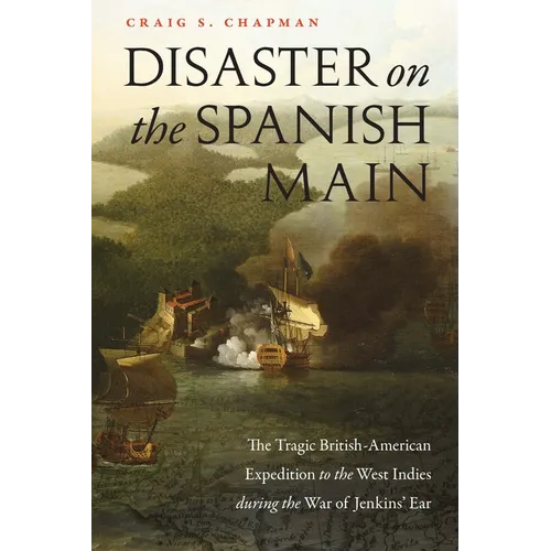 Disaster on the Spanish Main: The Tragic British-American Expedition to the West Indies During the War of Jenkins' Ear