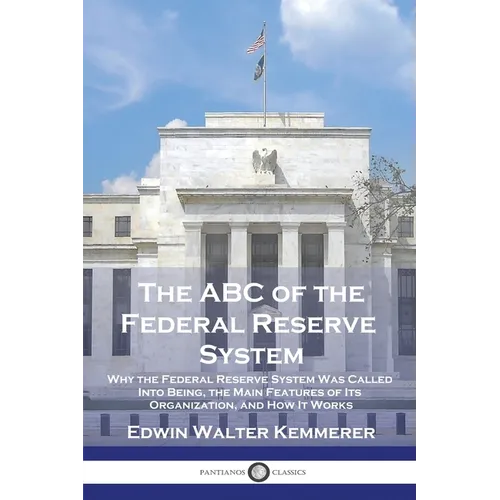 The ABC of the Federal Reserve System: Why the Federal Reserve System Was Called Into Being, the Main Features of Its Organization, and How It Works