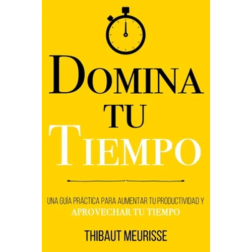 Domina Tu Tiempo: Una guía práctica para aumentar tu productividad y aprovechar tu tiempo