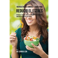 100 Recetas de Comidas y Jugos Para Reducir El Estrés: Atraviese Tiempos Difíciles y Momentos de Ansiedad Comiendo Alimentos Deliciosos
