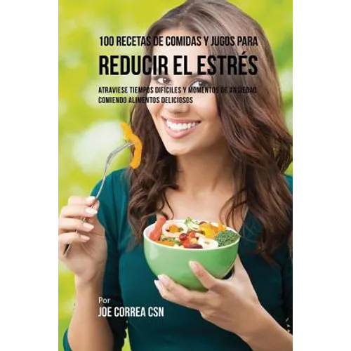 100 Recetas de Comidas y Jugos Para Reducir El Estrés: Atraviese Tiempos Difíciles y Momentos de Ansiedad Comiendo Alimentos Deliciosos