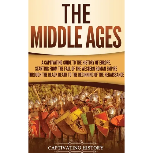 The Middle Ages: A Captivating Guide to the History of Europe, Starting from the Fall of the Western Roman Empire Through the Black Death to the Begin