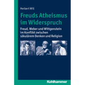 Freuds Atheismus Im Widerspruch: Freud, Weber Und Wittgenstein Im Konflikt Zwischen Sakularem Denken Und Religion