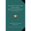 Wooden Ships And Iron Men: The Story Of The Square-Rigged Merchant Marine Of British North America