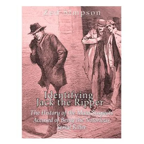 Identifying Jack the Ripper: The History of the Main Suspects Accused of Being the Notorious Serial Killer