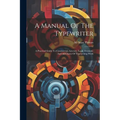A Manual Of The Typewriter: A Practical Guide To Commercial, Literary, Legal, Dramatic And All Classes Of Typewriting Work