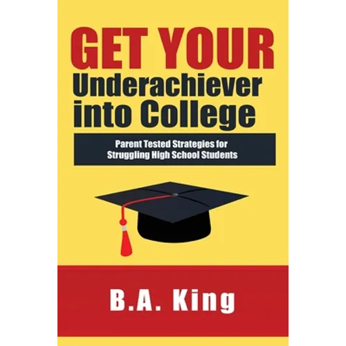 Get Your Underachiever into College: Parent Tested Strategies for Struggling High School Students