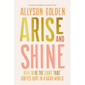 Arise and Shine: How to Be the Light That Ignites Hope in a Dark World