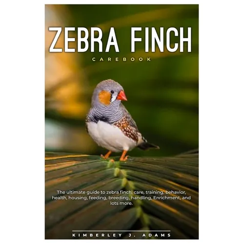 Zebra Finch Carebook: The ultimate guide to Zebra finch care, training, behavior, health, housing, feeding, breeding, handling, enrichment,