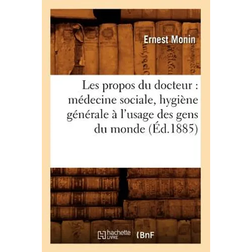 Les Propos Du Docteur: Médecine Sociale, Hygiène Générale À l'Usage Des Gens Du Monde (Éd.1885)