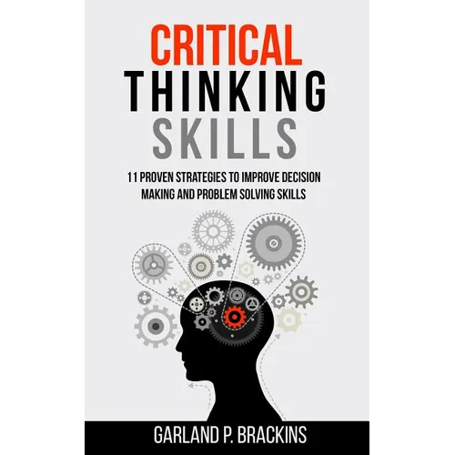 Critical Thinking Skills: 11 Proven Strategies To Improve Decision Making And Problem Solving Skills