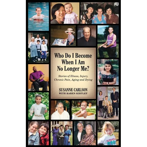 Who Do I Become When I Am No Longer Me?: Stories of Illness, Injury, Chronic Pain, Aging, and Dying