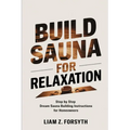Build a Sauna for Relaxation: Step by Step Dream Sauna Building Instructions for Homeowners