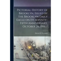 Pictorial History of Brooklyn, Issued by the Brooklyn Daily Eagle on Its Seventy-fifth Anniversary, October 26, 1916. /