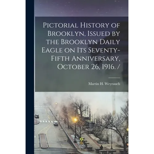 Pictorial History of Brooklyn, Issued by the Brooklyn Daily Eagle on Its Seventy-fifth Anniversary, October 26, 1916. /