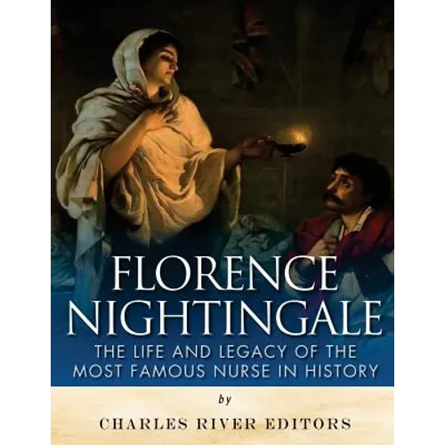 Florence Nightingale: The Life and Legacy of the Most Famous Nurse in History