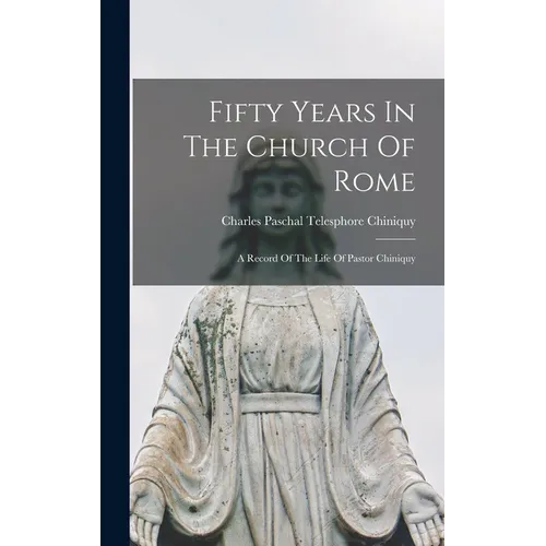 Fifty Years In The Church Of Rome: A Record Of The Life Of Pastor Chiniquy