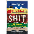 Birmingham: It's Not Shit: 50 Things That Delight About Brum
