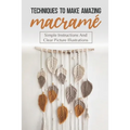 Techniques To Make Amazing Macramé: Simple Instructions And Clear Picture Illustrations: Tips To Create Macrame' Patterns