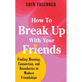 How to Break Up with Your Friends: Finding Meaning, Connection, and Boundaries in Modern Friendships