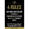 4 Rules Any Man Can Follow: To Radically Transform His Life & Become The Greatest Version of Himself