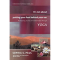 It's Not about Putting Your Foot Behind Your Ear: An Inspiring Journey of Transformation Through Yoga