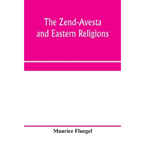 The Zend-Avesta and eastern religions: comparative legislations, doctrines, and rites of Parseeism, Brahmanism, and Buddhism; bearing upon Bible, Talm
