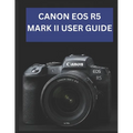 Canon EOS R5 Mark II User Guide: From Beginner to Advanced Mastering the CANON EOS R5 MARK II