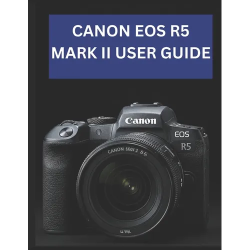 Canon EOS R5 Mark II User Guide: From Beginner to Advanced Mastering the CANON EOS R5 MARK II