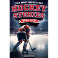 The Most Incredible Hockey Stories Ever Told: Inspirational and Legendary Tales from the Greatest Hockey Players and Games of All Time